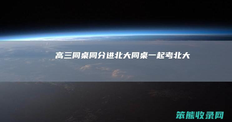 高三同桌同分进北大（同桌一起考北大）