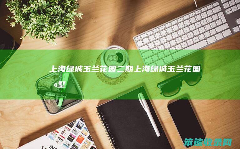 上海绿城玉兰花园二期（上海绿城玉兰花园别墅）