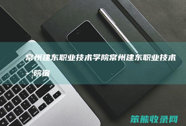 常州建东职业技术学院（常州建东职业技术学院宿舍）