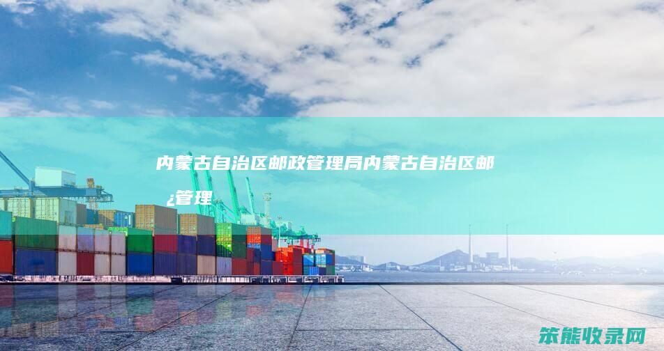 内蒙古自治区邮政管理局（内蒙古自治区邮政管理局王同）