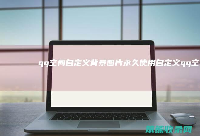 qq空间自定义背景图片永久使用（自定义qq空间背景会过期吗）