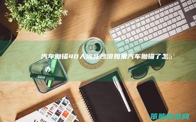 汽车抛锚40人渴死沙漠（如果汽车抛锚了怎么办）