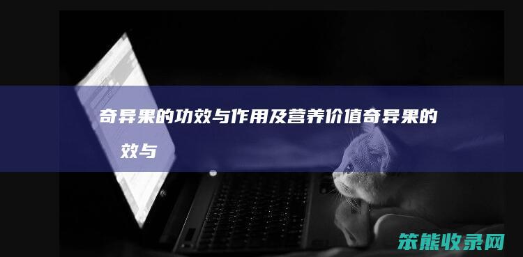 奇异果的功效与作用及营养价值（奇异果的功效与作用百度百科）