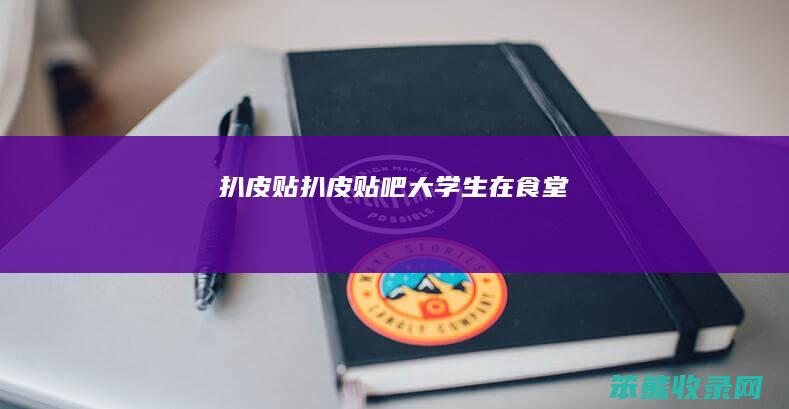 扒皮贴（扒皮贴吧大学生在食堂）