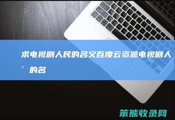 求电视剧人民的名义百度云资源（电视剧人民的名义百度网盘链接）