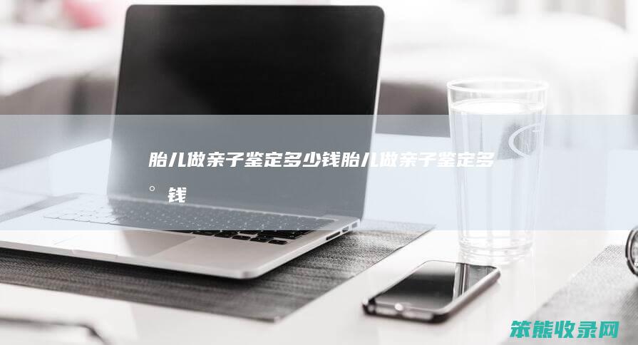 胎儿做亲子鉴定多少钱（胎儿做亲子鉴定多少钱）