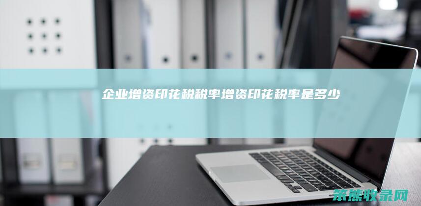 企业增资印花税税率（增资印花税率是多少）