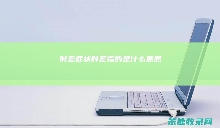 时差症状（时差指的是什么意思）