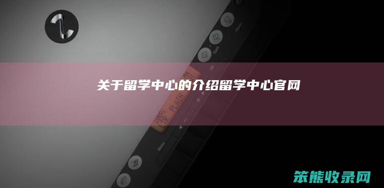 关于留学中心的介绍（留学中心官网）