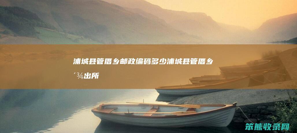 浦城县管厝乡邮政编码多少（浦城县管厝乡派出所电话）