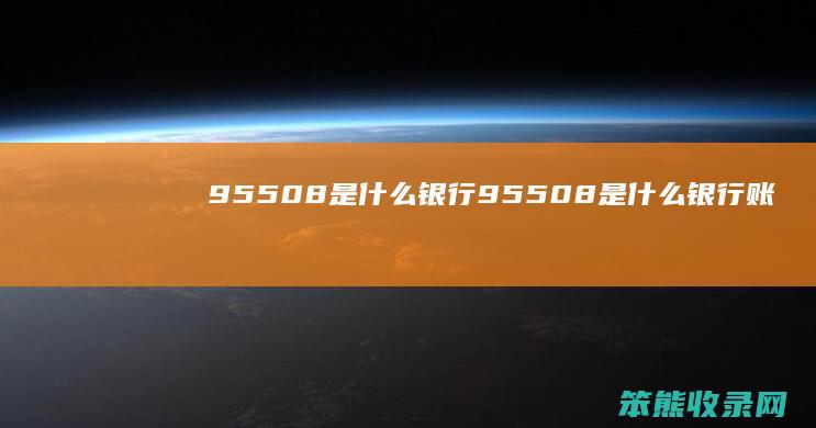 95508是什么银行（95508是什么银行账号）