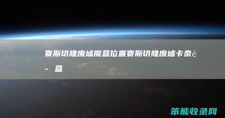 赛斯切隆废墟魔盒位置（赛斯切隆废墟卡奈魔盒）