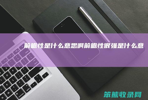 前瞻性是什么意思啊（前瞻性很强是什么意思）