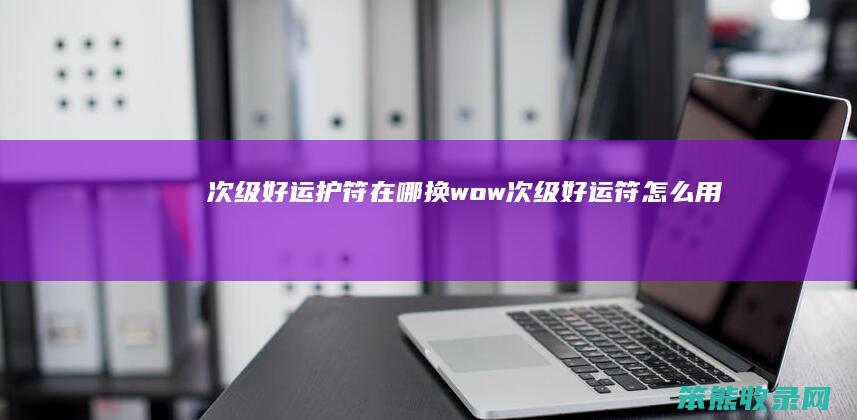 次级好运护符在哪换（wow次级好运符怎么用）