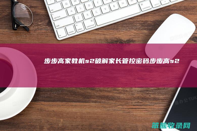 步步高家教机s2破解家长管控密码（步步高s2家教机管控忘记密码）