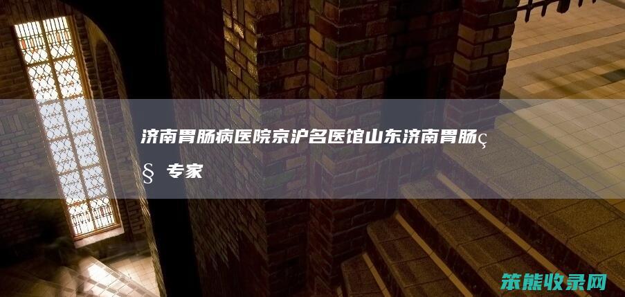 济南胃肠病医院京沪名医馆（山东济南胃肠科专家）