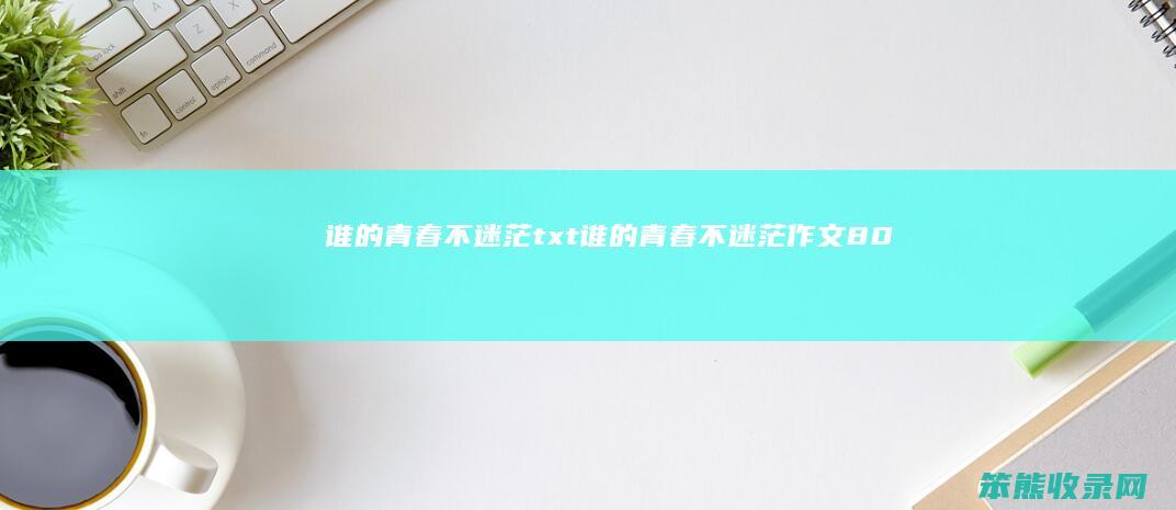 谁的青春不迷茫txt（谁的青春不迷茫作文800字高中）