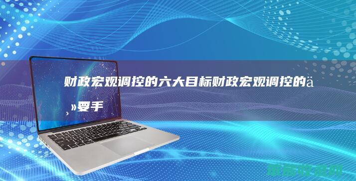 财政宏观调控的六大目标（财政宏观调控的主要手段有哪些）