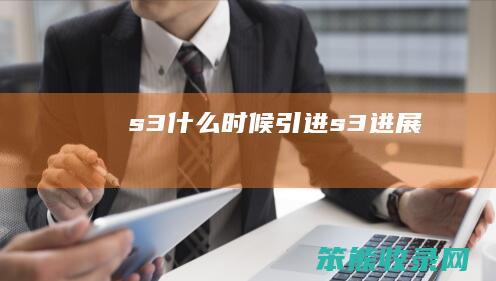 s3什么时候引进（s3进展）