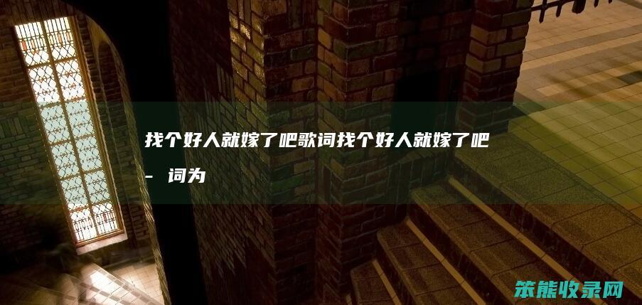 找个好人就嫁了吧歌词（找个好人就嫁了吧歌词为什么改了）