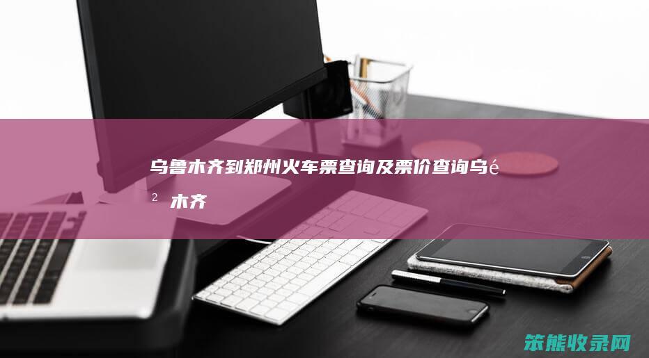 乌鲁木齐到郑州火车票查询及票价查询（乌鲁木齐到郑州火车多长时间）
