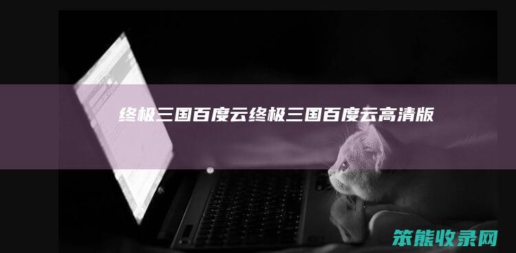 终极三国百度云（终极三国百度云高清版）