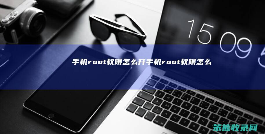 手机root权限怎么开（手机root权限怎么开启华为）