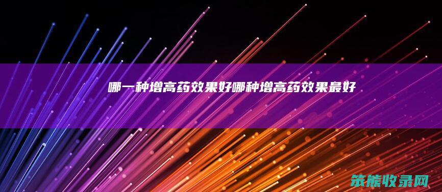 哪一种增高药效果好（哪种增高药效果最好）