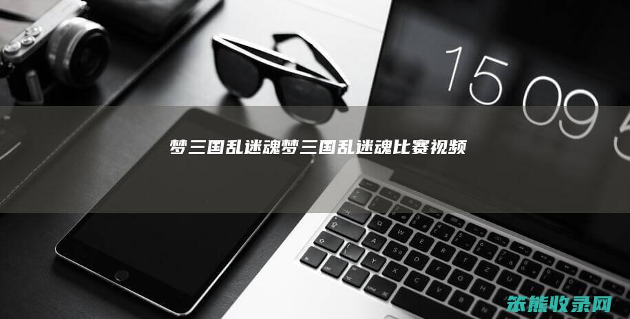 梦三国乱迷魂（梦三国乱迷魂比赛视频）