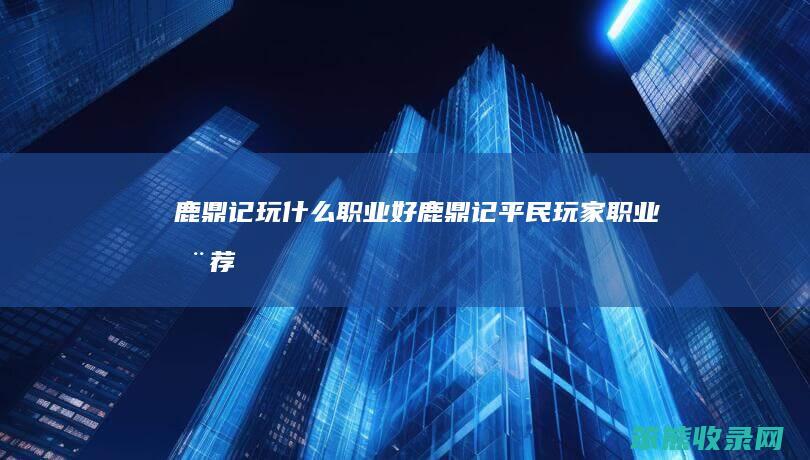 鹿鼎记玩什么职业好（鹿鼎记平民玩家职业推荐）
