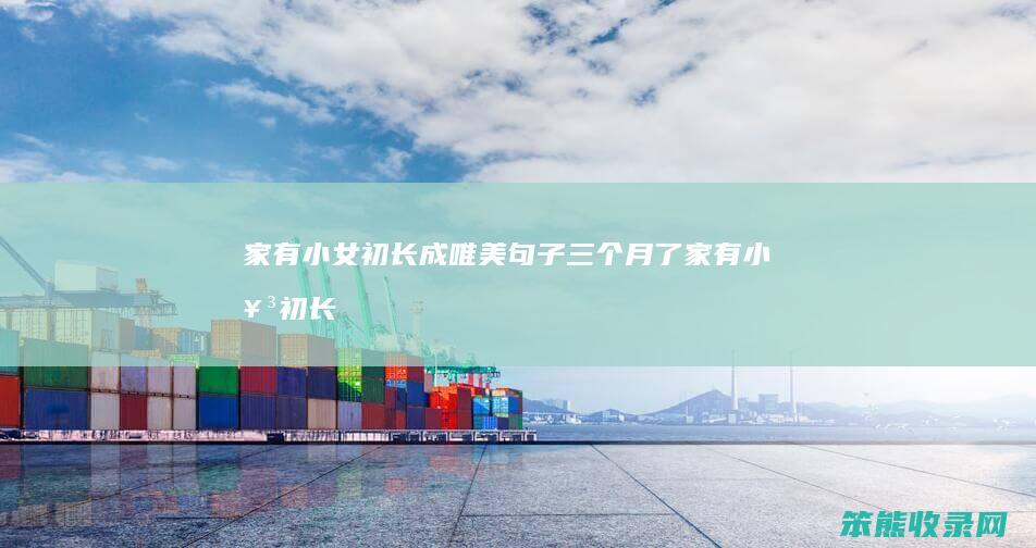 家有小女初长成唯美句子三个月了（家有小女初长成的文案）