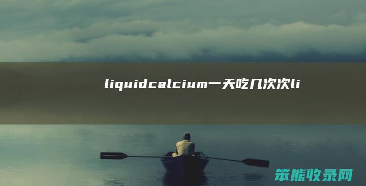 liquidcalcium一天吃几次次（liquidcalcium一天吃几次次）