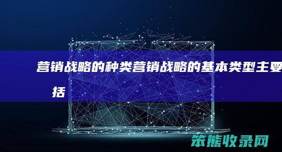 营销战略的种类（营销战略的基本类型主要包括）