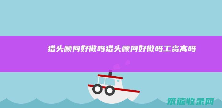 猎头顾问好做吗（猎头顾问好做吗工资高吗）