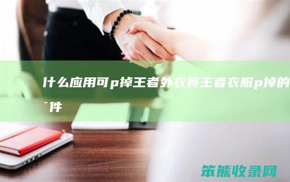 什么应用可p掉王者外衣（将王者衣服p掉的软件）