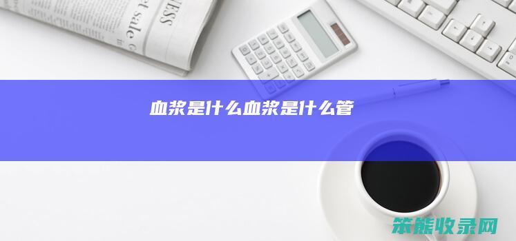 血浆是什么（血浆是什么管）