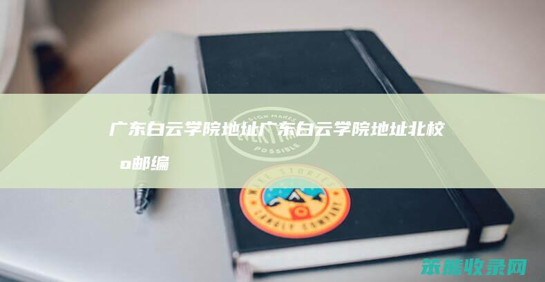 广东白云学院地址（广东白云学院地址北校区邮编）