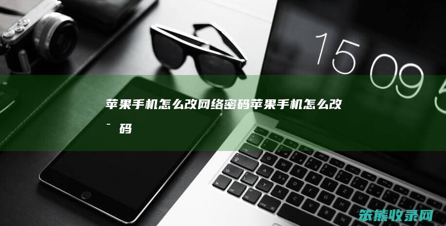 苹果手机怎么改网络密码（苹果手机怎么改密码）