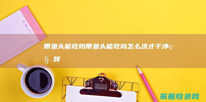 带鱼头能吃吗（带鱼头能吃吗怎么洗才干净视频）