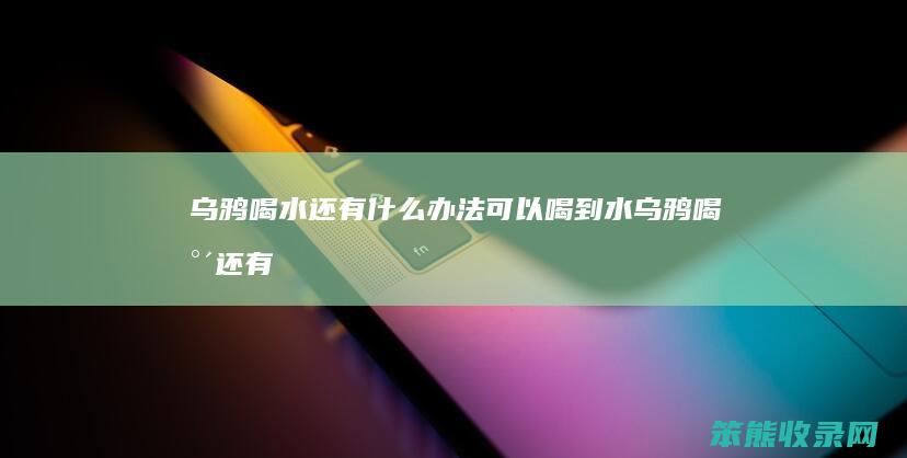 乌鸦喝水还有什么办法可以喝到水（乌鸦喝水还有什么办法可以喝到水画一画）
