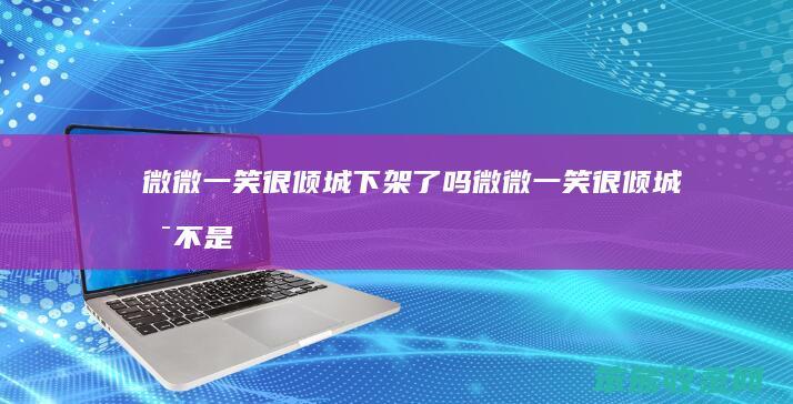 微微一笑很倾城下架了吗（微微一笑很倾城是不是要下架）