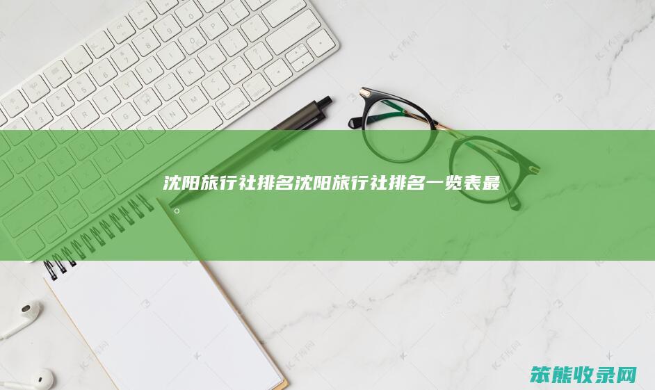 沈阳旅行社排名（沈阳旅行社排名一览表最新）