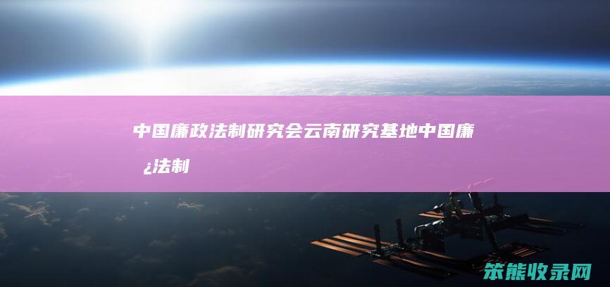 中国廉政法制研究会云南研究基地（中国廉政法制研究会云南研究基地）