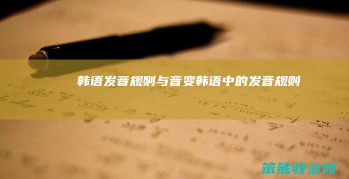 韩语发音规则与音变（韩语中的发音规则）
