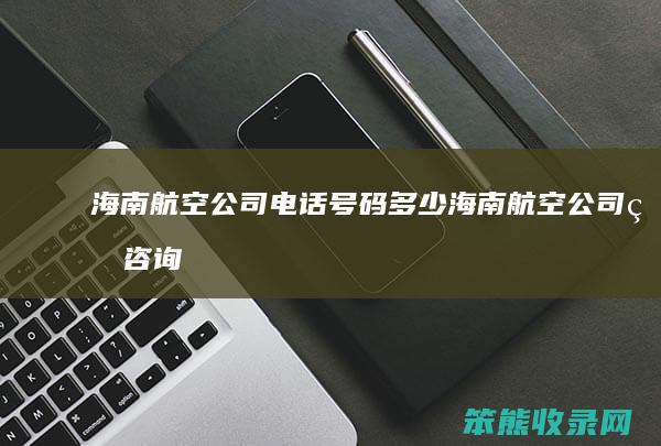 海南航空公司电话号码多少（海南航空公司的咨询电话）