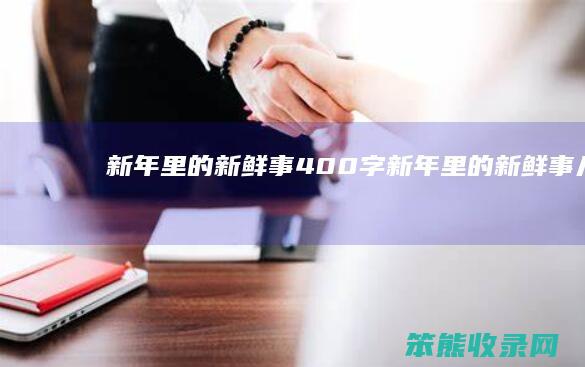 新年里的新鲜事400字（新年里的新鲜事儿）