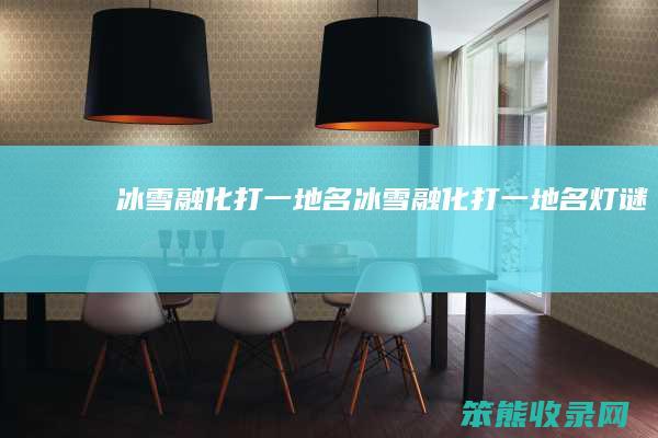 冰雪融化打一地名（冰雪融化打一地名灯谜）