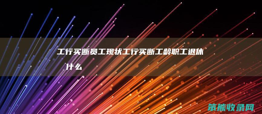 工行买断员工现状（工行买断工龄职工退休后什么待遇）