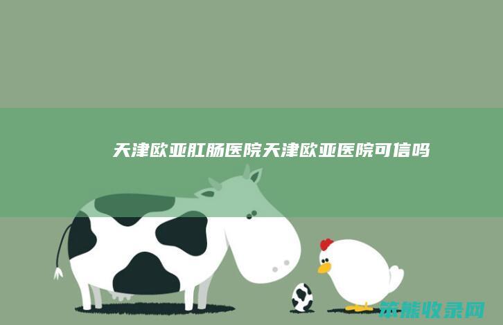 天津欧亚肛肠医院（天津欧亚医院可信吗）