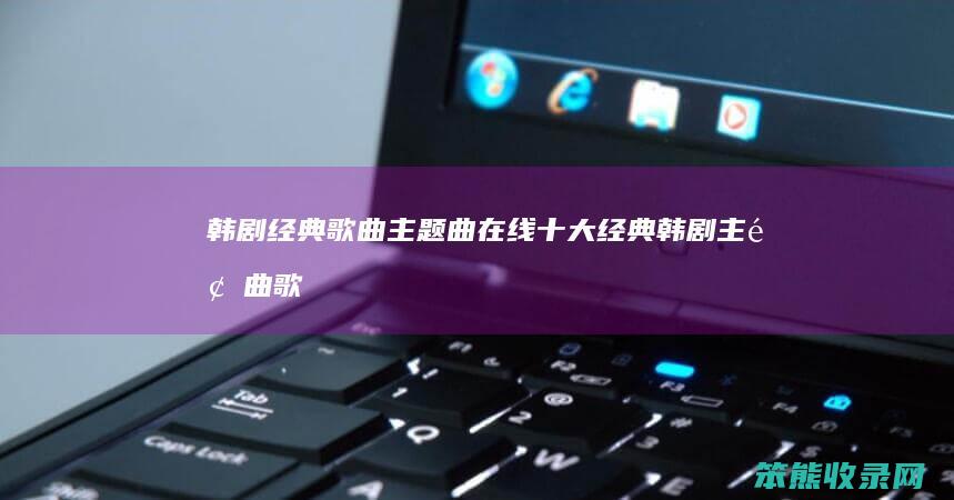 韩剧经典歌曲主题曲在线（十大经典韩剧主题曲歌词）